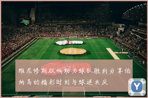 维尼修斯双响助力球队胜利分享伯纳乌的精彩时刻与球迷共庆