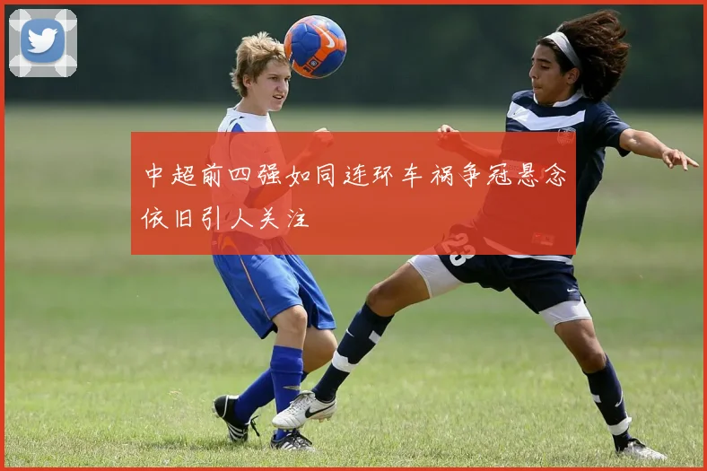中超前四强如同连环车祸争冠悬念依旧引人关注