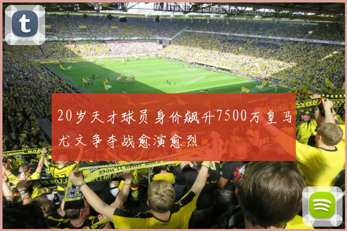 20岁天才球员身价飙升7500万皇马尤文争夺战愈演愈烈