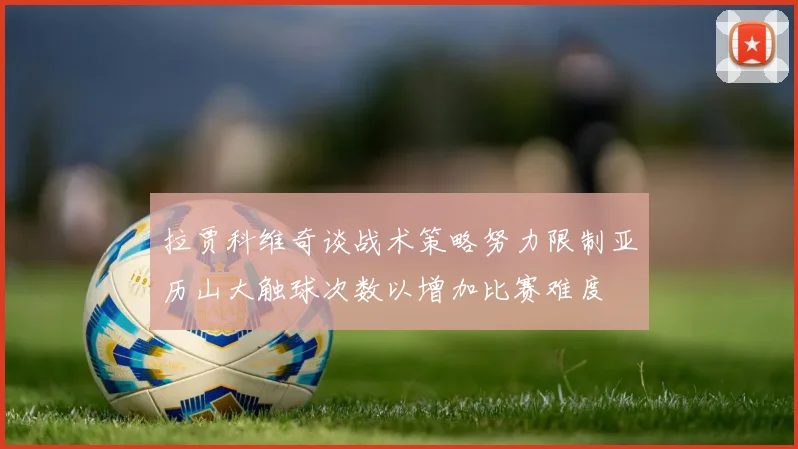 拉贾科维奇谈战术策略努力限制亚历山大触球次数以增加比赛难度