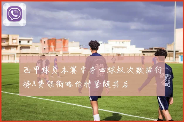 西甲球员本赛季夺回球权次数排行榜A费领衔略伦特紧随其后