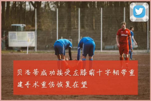 贝洛蒂成功接受左膝前十字韧带重建手术重伤恢复在望