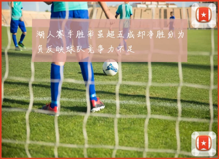 湖人赛季胜率虽超五成却净胜分为负反映球队竞争力不足