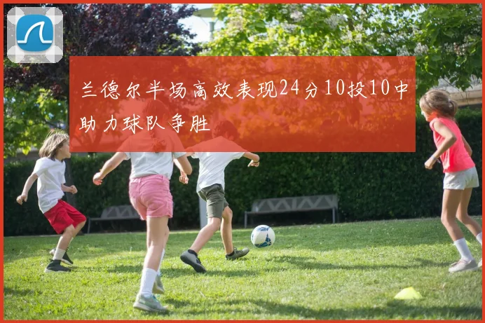 兰德尔半场高效表现24分10投10中助力球队争胜