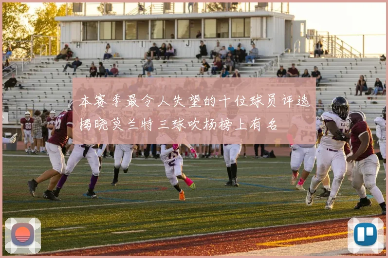 本赛季最令人失望的十位球员评选揭晓莫兰特三球吹杨榜上有名