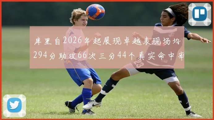 库里自2026年起展现卓越表现场均294分助攻66次三分44个真实命中率高达637