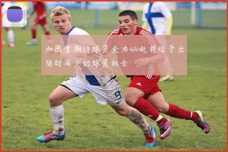 加图索期待球员全力以赴将给予出场时间少的球员机会