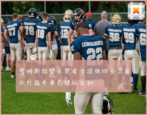 詹姆斯称赞东契奇为顶级四分卫自认外接手角色轻松自如