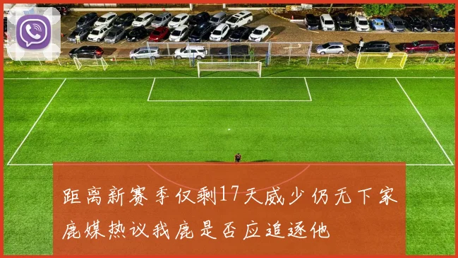 距离新赛季仅剩17天威少仍无下家鹿媒热议我鹿是否应追逐他