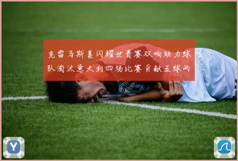 克雷马斯基闪耀世青赛双响助力球队淘汰意大利四场比赛贡献五球两助攻