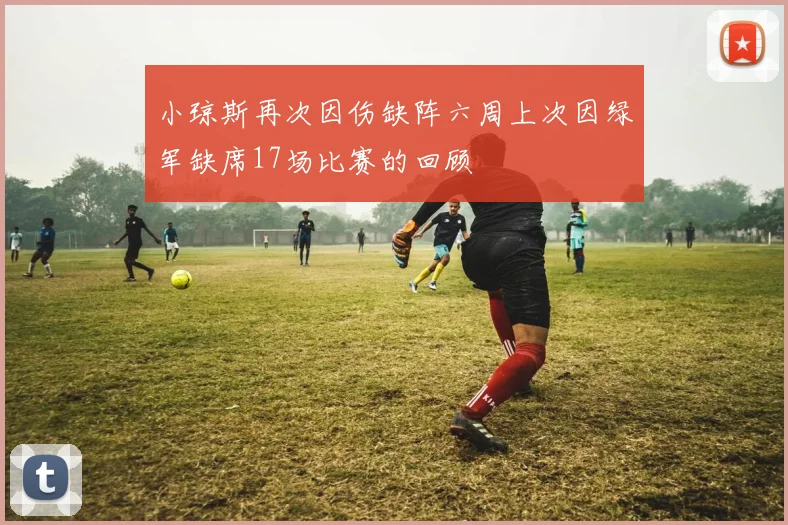 小琼斯再次因伤缺阵六周上次因绿军缺席17场比赛的回顾