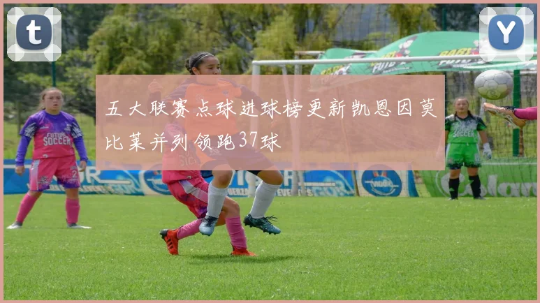 五大联赛点球进球榜更新凯恩因莫比莱并列领跑37球