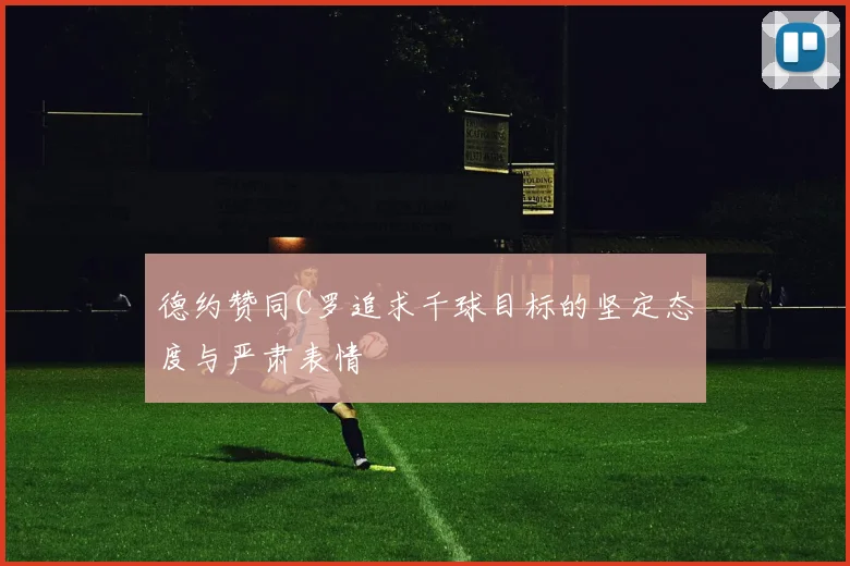德约赞同C罗追求千球目标的坚定态度与严肃表情