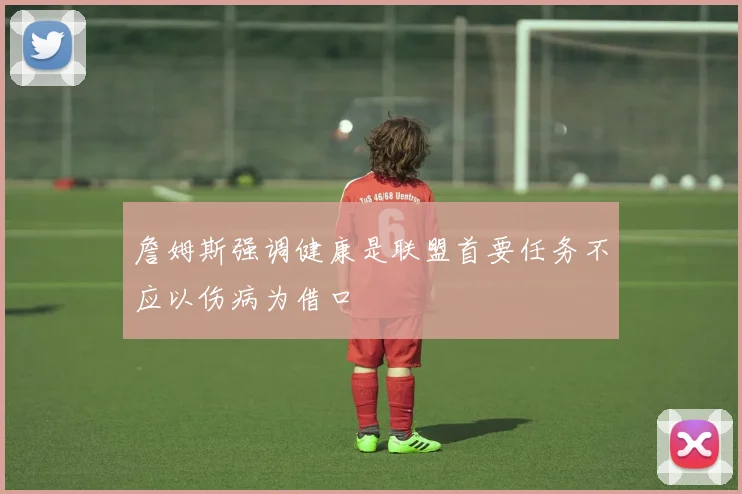 詹姆斯强调健康是联盟首要任务不应以伤病为借口