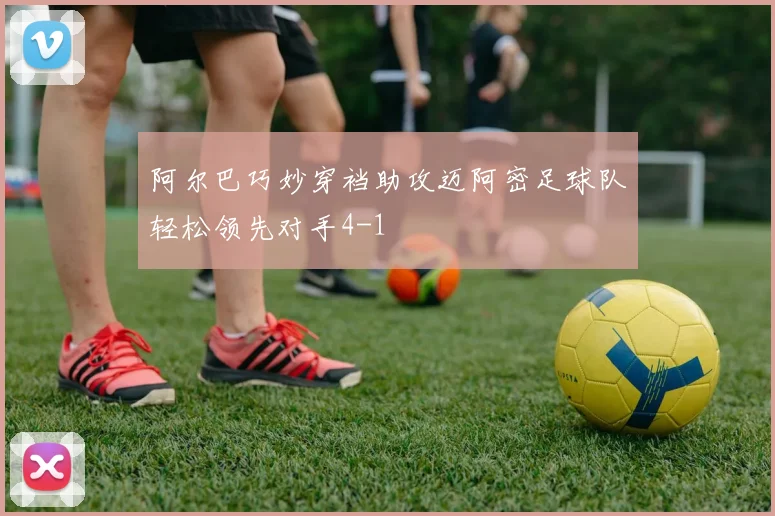 阿尔巴巧妙穿裆助攻迈阿密足球队轻松领先对手4-1