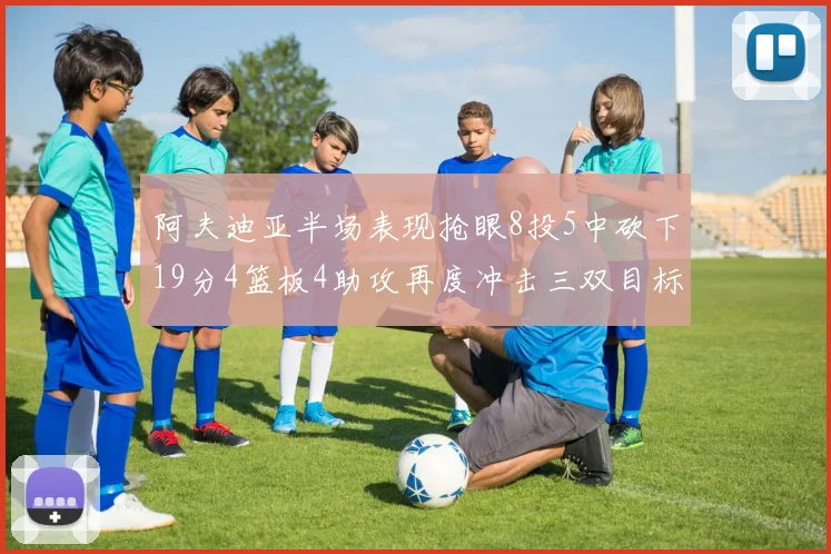 阿夫迪亚半场表现抢眼8投5中砍下19分4篮板4助攻再度冲击三双目标