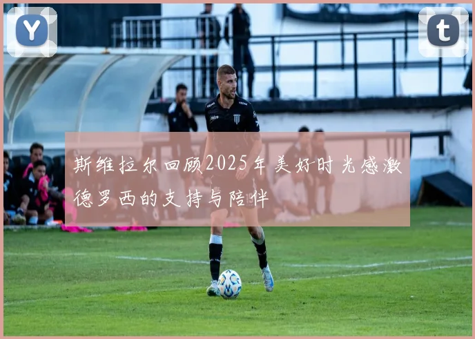 斯维拉尔回顾2025年美好时光感激德罗西的支持与陪伴
