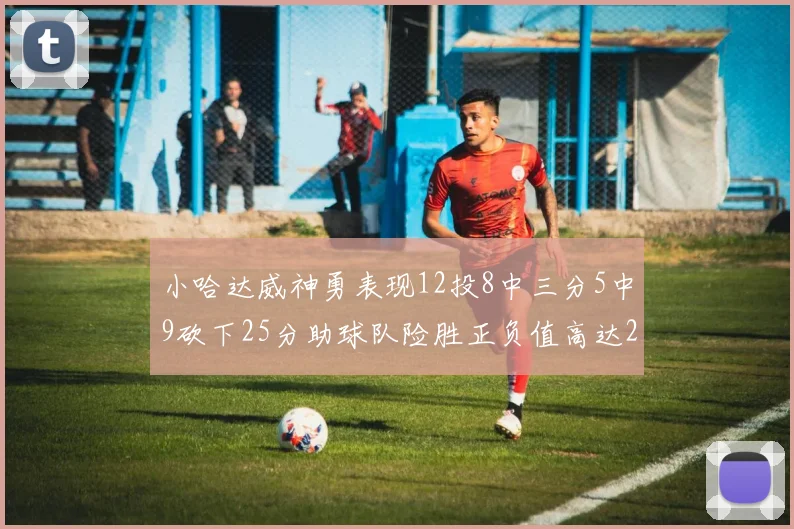 小哈达威神勇表现12投8中三分5中9砍下25分助球队险胜正负值高达27