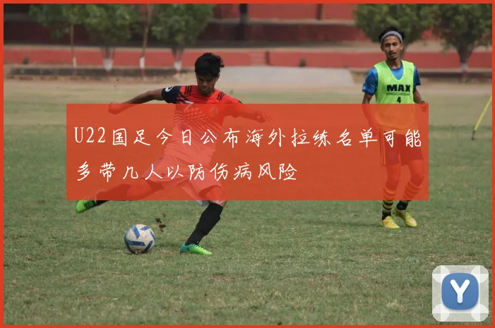 U22国足今日公布海外拉练名单可能多带几人以防伤病风险