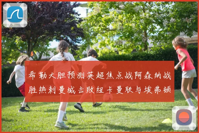 希勒大胆预测英超焦点战阿森纳战胜热刺曼城击败纽卡曼联与埃弗顿握手言和