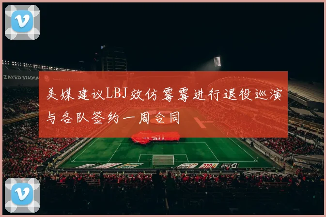 美媒建议LBJ效仿霉霉进行退役巡演与各队签约一周合同