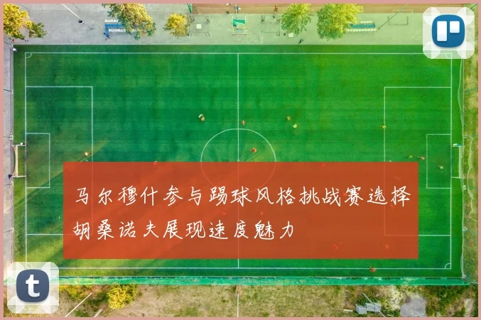 马尔穆什参与踢球风格挑战赛选择胡桑诺夫展现速度魅力