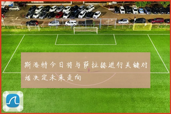 斯洛特今日将与萨拉赫进行关键对话决定未来走向