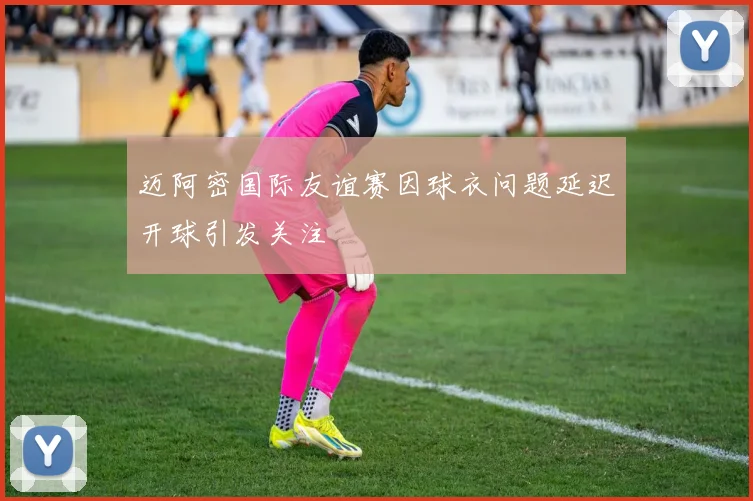 迈阿密国际友谊赛因球衣问题延迟开球引发关注