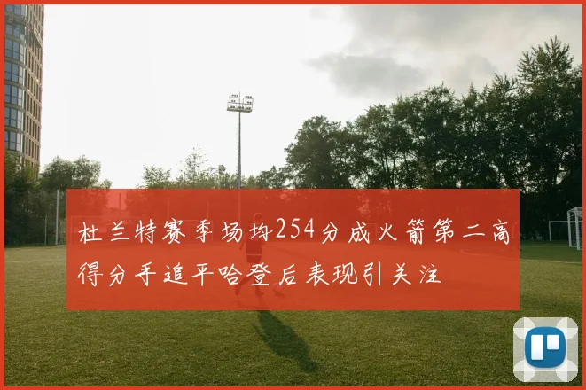 杜兰特赛季场均254分成火箭第二高得分手追平哈登后表现引关注
