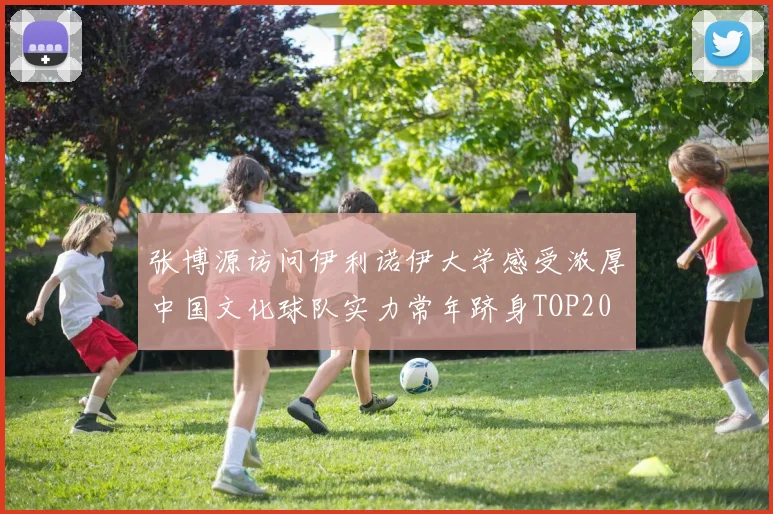 张博源访问伊利诺伊大学感受浓厚中国文化球队实力常年跻身TOP20