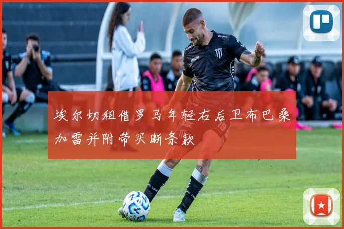埃尔切租借罗马年轻右后卫布巴桑加雷并附带买断条款