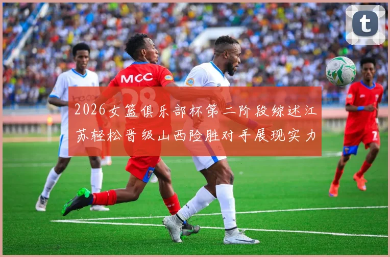 2026女篮俱乐部杯第二阶段综述江苏轻松晋级山西险胜对手展现实力