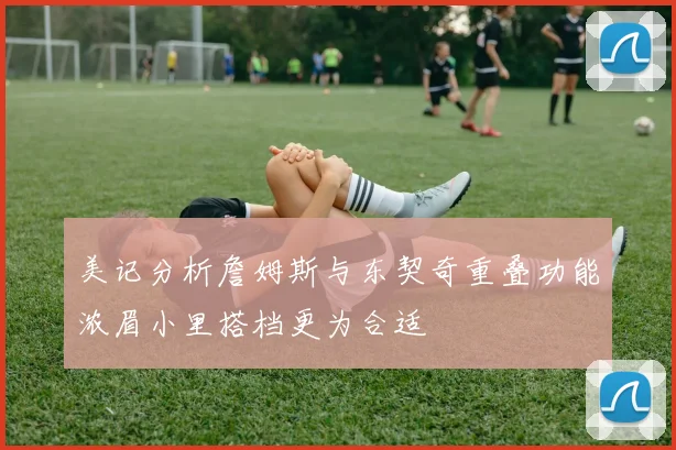 美记分析詹姆斯与东契奇重叠功能浓眉小里搭档更为合适