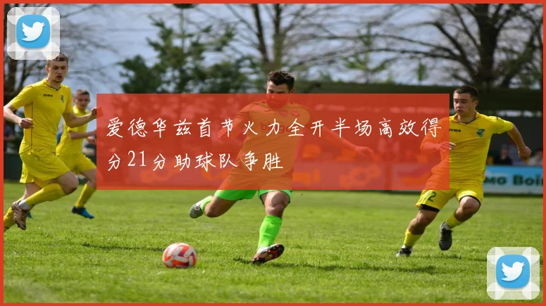 爱德华兹首节火力全开半场高效得分21分助球队争胜