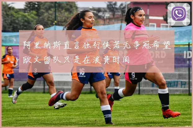 阿里纳斯直言独行侠若无争冠希望欧文留队只是在浪费时间