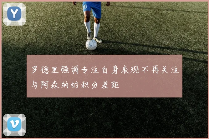 罗德里强调专注自身表现不再关注与阿森纳的积分差距