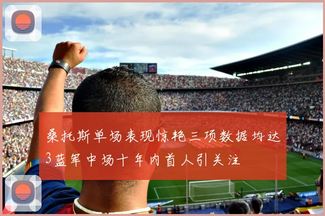桑托斯单场表现惊艳三项数据均达3蓝军中场十年内首人引关注
