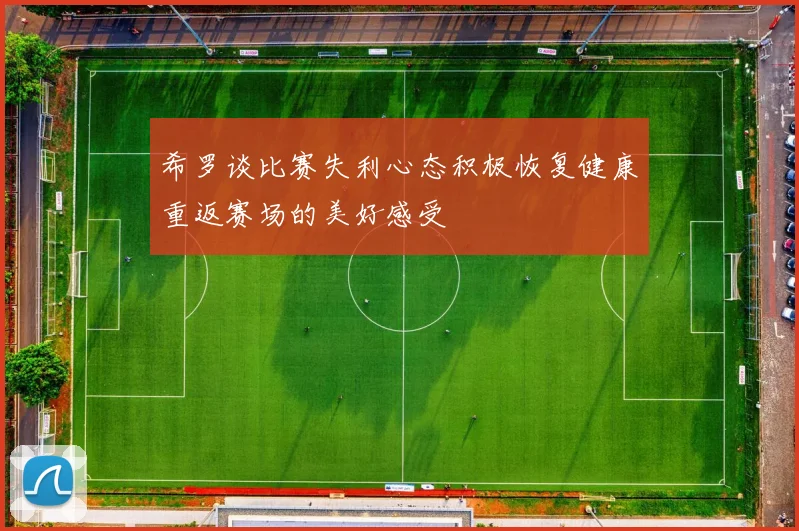 希罗谈比赛失利心态积极恢复健康重返赛场的美好感受
