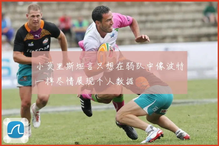 小莫里斯坦言只想在弱队中像波特一样尽情展现个人数据