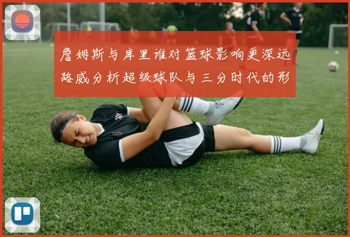 詹姆斯与库里谁对篮球影响更深远路威分析超级球队与三分时代的形成