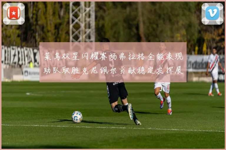 菜鸟双星闪耀赛场弗拉格全能表现助队取胜克尼佩尔贡献稳定发挥展现潜力