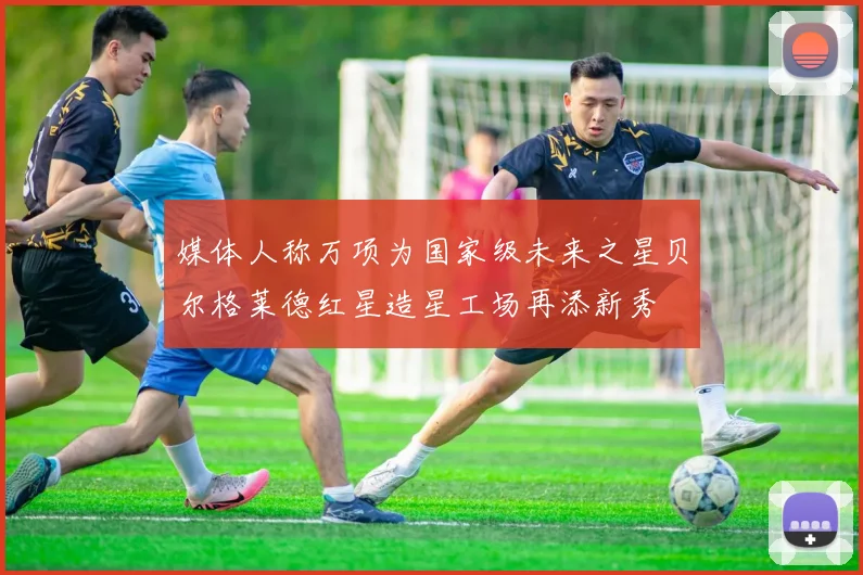 媒体人称万项为国家级未来之星贝尔格莱德红星造星工场再添新秀