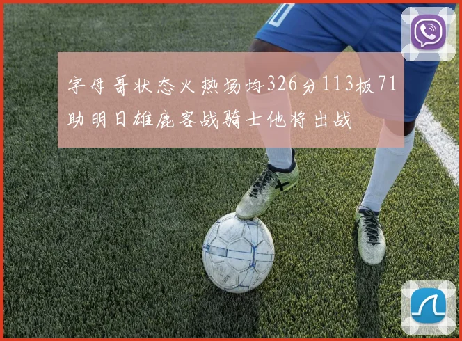 字母哥状态火热场均326分113板71助明日雄鹿客战骑士他将出战
