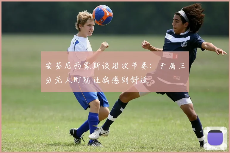 安芬尼西蒙斯谈进攻节奏：开局三分无人盯防让我感到舒适