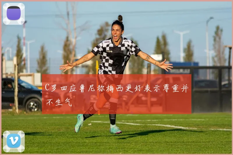 C罗回应鲁尼称梅西更好表示尊重并不生气