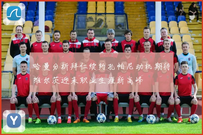 哈曼分析拜仁续约孔帕尼动机期待维尔茨迎来职业生涯新高峰