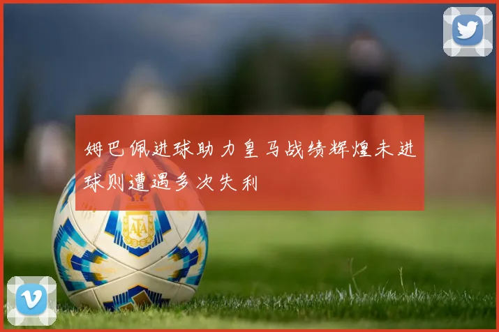 姆巴佩进球助力皇马战绩辉煌未进球则遭遇多次失利