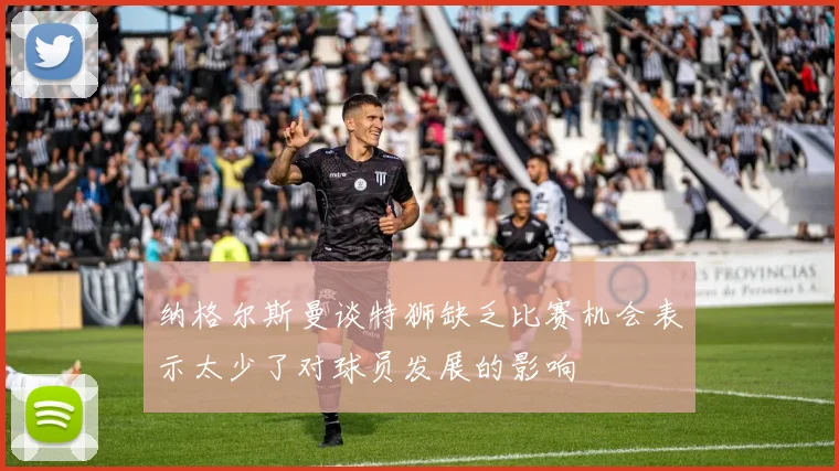 纳格尔斯曼谈特狮缺乏比赛机会表示太少了对球员发展的影响