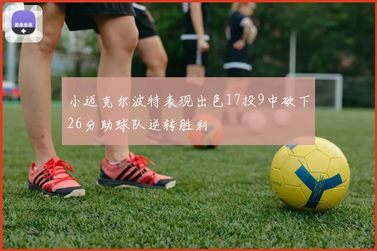 小迈克尔波特表现出色17投9中砍下26分助球队逆转胜利
