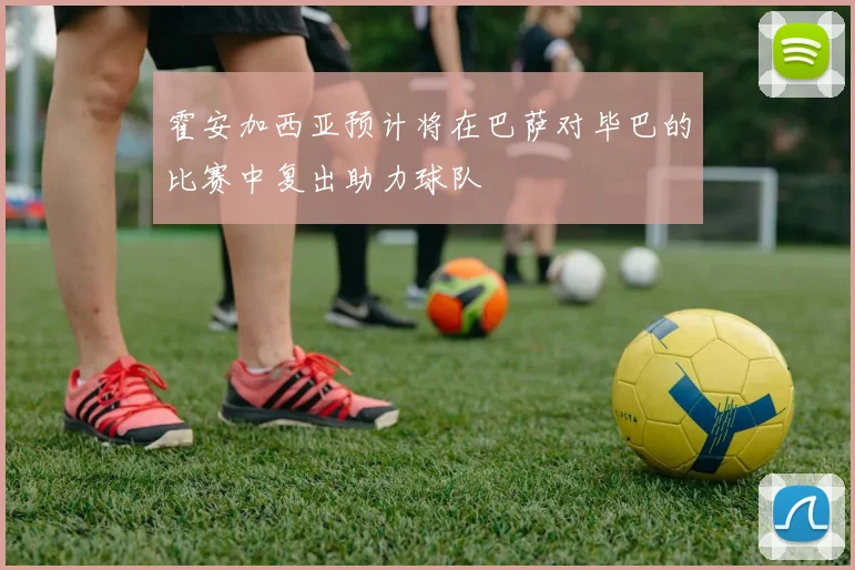 霍安加西亚预计将在巴萨对毕巴的比赛中复出助力球队
